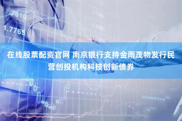 在线股票配资官网 南京银行支持金雨茂物发行民营创投机构科技创新债券