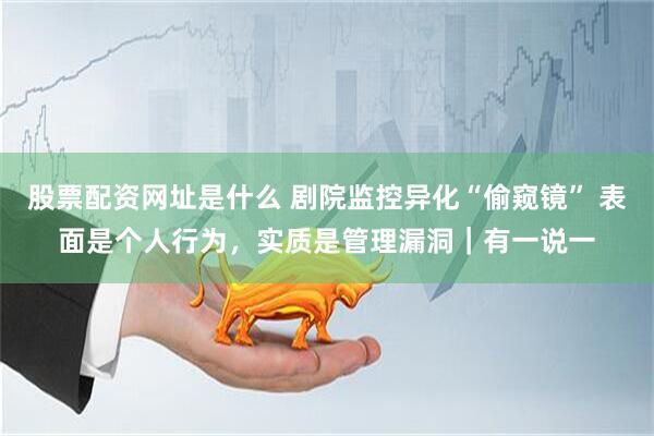 股票配资网址是什么 剧院监控异化“偷窥镜” 表面是个人行为，实质是管理漏洞｜有一说一