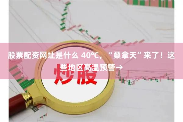 股票配资网址是什么 40℃，“桑拿天”来了！这些地区高温预警→