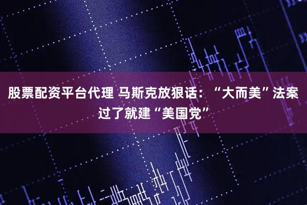 股票配资平台代理 马斯克放狠话：“大而美”法案过了就建“美国党”