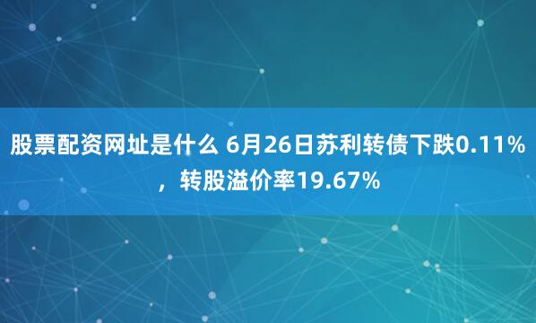 股票配资网址是什么 6月26日苏利转债下跌0.11%，转股溢价率19.67%