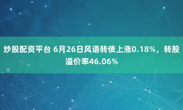 炒股配资平台 6月26日风语转债上涨0.18%，转股溢价率46.06%