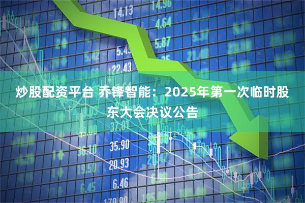 炒股配资平台 乔锋智能：2025年第一次临时股东大会决议公告