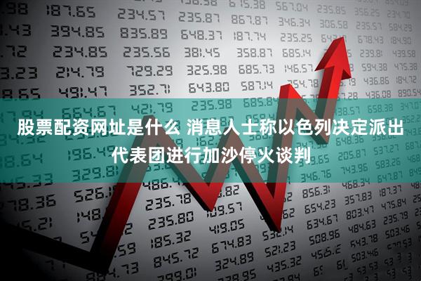 股票配资网址是什么 消息人士称以色列决定派出代表团进行加沙停火谈判