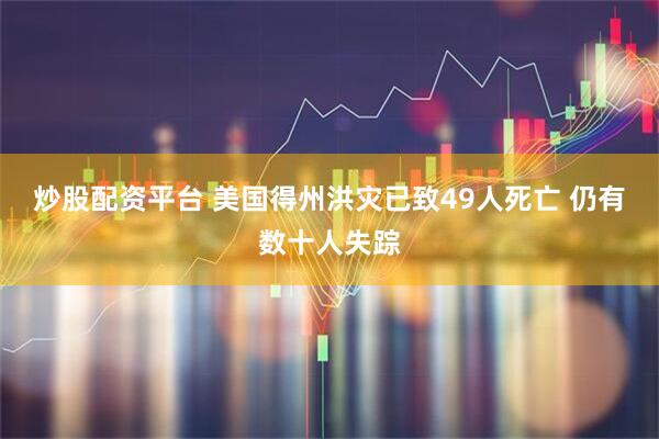 炒股配资平台 美国得州洪灾已致49人死亡 仍有数十人失踪