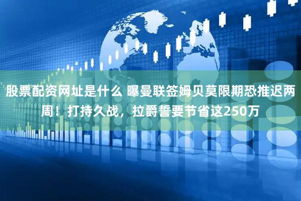 股票配资网址是什么 曝曼联签姆贝莫限期恐推迟两周！打持久战，拉爵誓要节省这250万