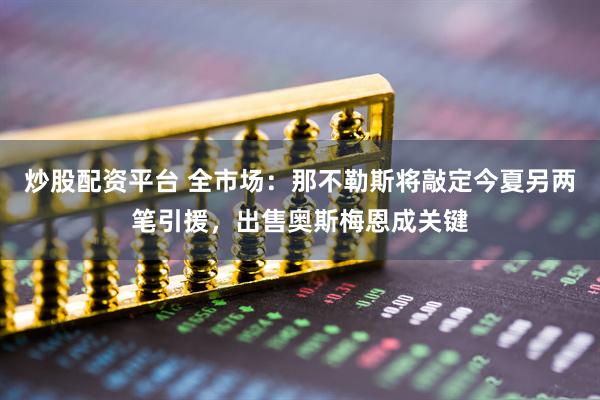 炒股配资平台 全市场：那不勒斯将敲定今夏另两笔引援，出售奥斯梅恩成关键