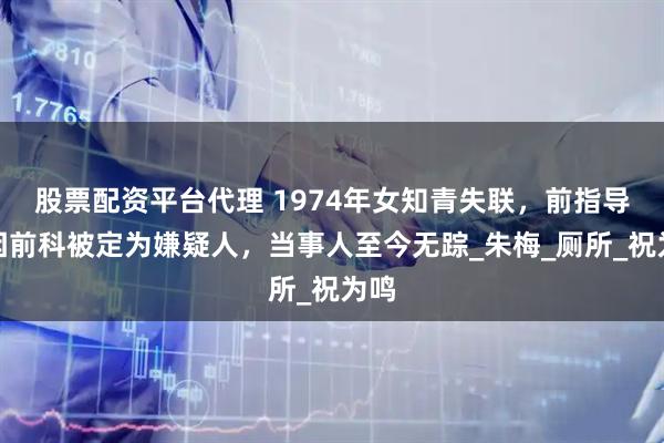 股票配资平台代理 1974年女知青失联，前指导员因前科被定为嫌疑人，当事人至今无踪_朱梅_厕所_祝为鸣