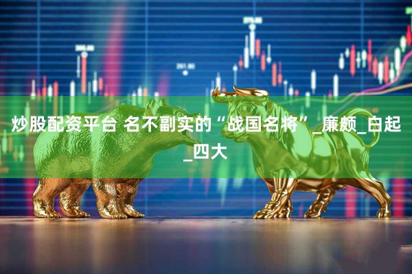 炒股配资平台 名不副实的“战国名将”_廉颇_白起_四大