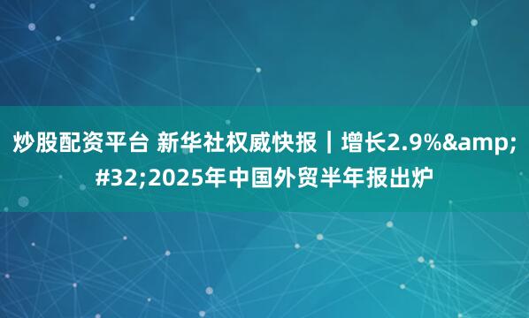 炒股配资平台 新华社权威快报｜增长2.9%&#32;2025年中国外贸半年报出炉
