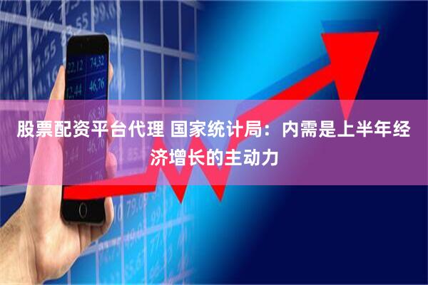 股票配资平台代理 国家统计局：内需是上半年经济增长的主动力