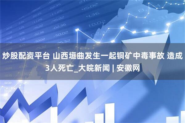 炒股配资平台 山西垣曲发生一起铜矿中毒事故 造成3人死亡_大皖新闻 | 安徽网