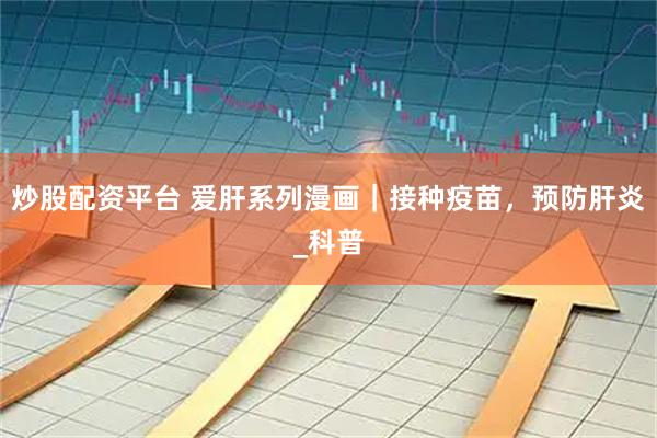 炒股配资平台 爱肝系列漫画｜接种疫苗，预防肝炎_科普