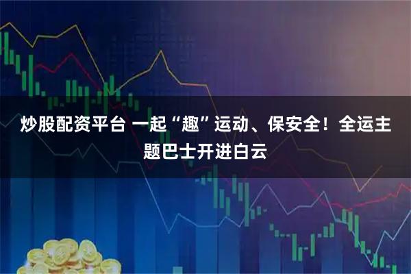 炒股配资平台 一起“趣”运动、保安全！全运主题巴士开进白云