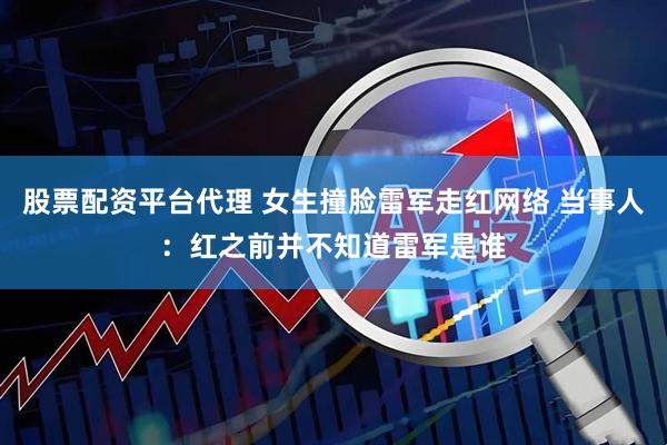 股票配资平台代理 女生撞脸雷军走红网络 当事人：红之前并不知道雷军是谁