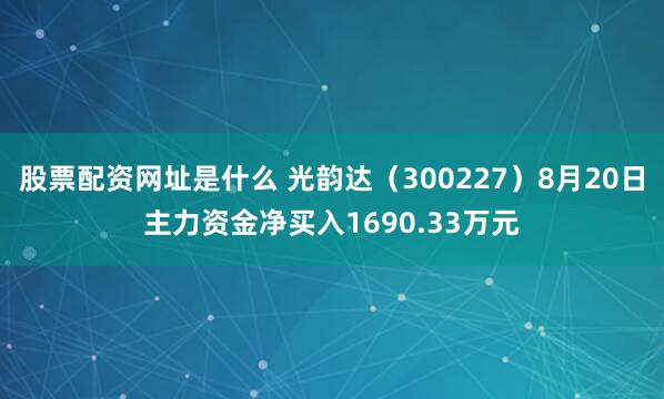 股票配资网址是什么 光韵达（300227）8月20日主力资金净买入1690.33万元