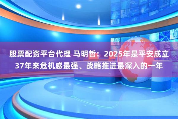 股票配资平台代理 马明哲：2025年是平安成立37年来危机感最强、战略推进最深入的一年