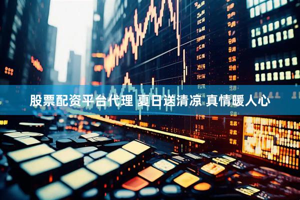 股票配资平台代理 夏日送清凉 真情暖人心