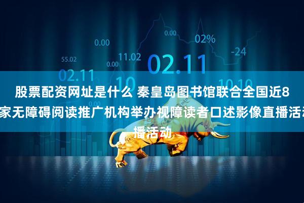 股票配资网址是什么 秦皇岛图书馆联合全国近80家无障碍阅读推广机构举办视障读者口述影像直播活动