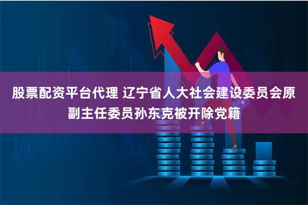 股票配资平台代理 辽宁省人大社会建设委员会原副主任委员孙东克被开除党籍