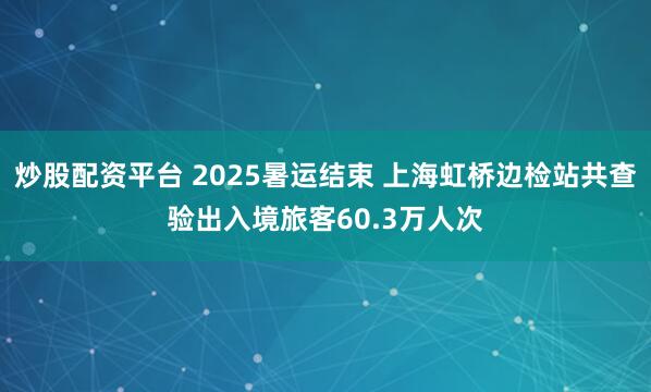 炒股配资平台 2025暑运结束 上海虹桥边检站共查验出入境旅客60.3万人次