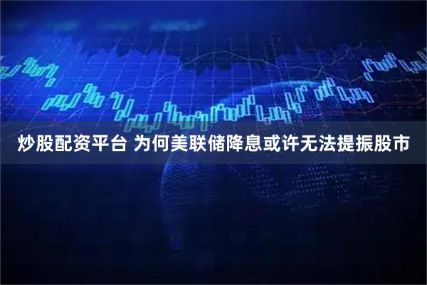 炒股配资平台 为何美联储降息或许无法提振股市
