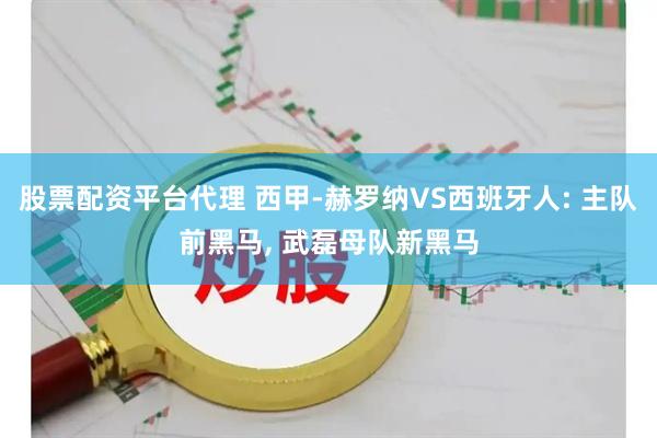 股票配资平台代理 西甲-赫罗纳VS西班牙人: 主队前黑马, 武磊母队新黑马