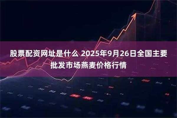 股票配资网址是什么 2025年9月26日全国主要批发市场燕麦价格行情