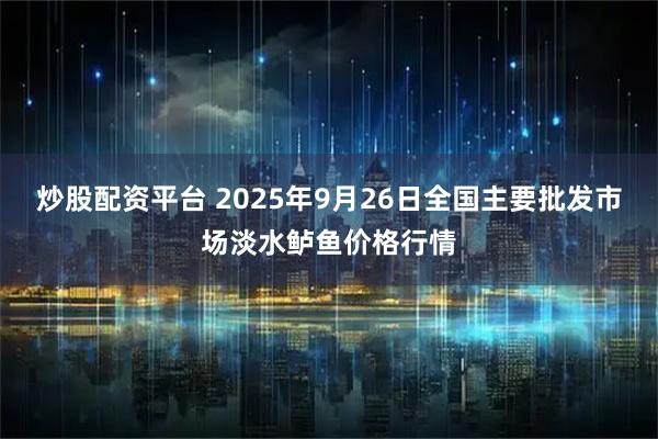 炒股配资平台 2025年9月26日全国主要批发市场淡水鲈鱼价格行情
