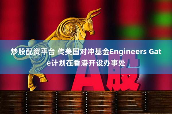 炒股配资平台 传美国对冲基金Engineers Gate计划在香港开设办事处