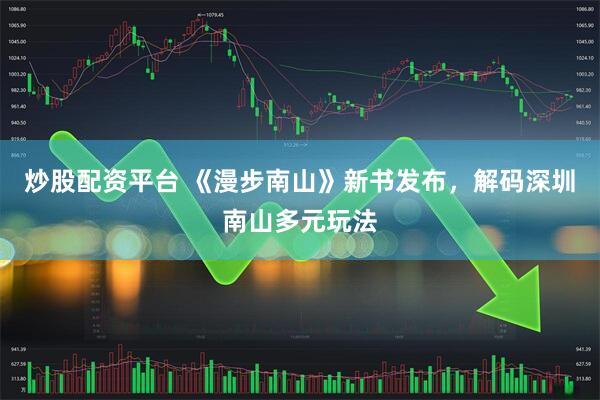炒股配资平台 《漫步南山》新书发布，解码深圳南山多元玩法