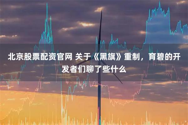 北京股票配资官网 关于《黑旗》重制，育碧的开发者们聊了些什么