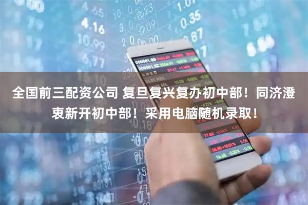 全国前三配资公司 复旦复兴复办初中部！同济澄衷新开初中部！采用电脑随机录取！