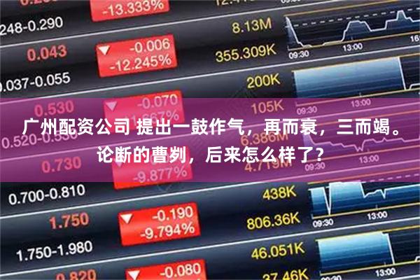 广州配资公司 提出一鼓作气，再而衰，三而竭。论断的曹刿，后来怎么样了？