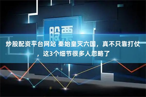 炒股配资平台网站 秦始皇灭六国，真不只靠打仗，这3个细节很多人忽略了