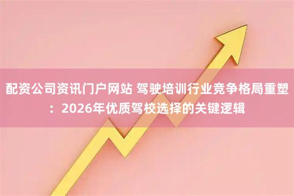 配资公司资讯门户网站 驾驶培训行业竞争格局重塑：2026年优质驾校选择的关键逻辑