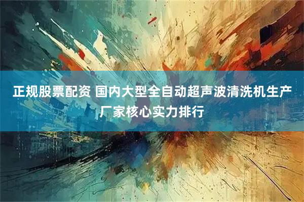 正规股票配资 国内大型全自动超声波清洗机生产厂家核心实力排行