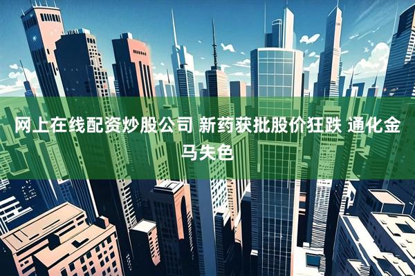网上在线配资炒股公司 新药获批股价狂跌 通化金马失色
