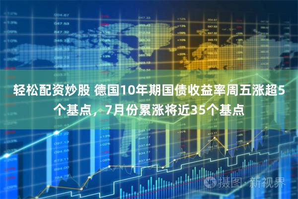 轻松配资炒股 德国10年期国债收益率周五涨超5个基点,7月份累涨将近35个基点