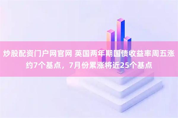 炒股配资门户网官网 英国两年期国债收益率周五涨约7个基点,7月份累涨将近25个基点