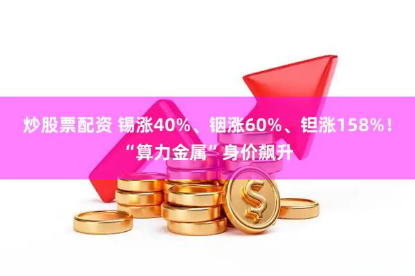 炒股票配资 锡涨40%、铟涨60%、钽涨158%！“算力金属”身价飙升