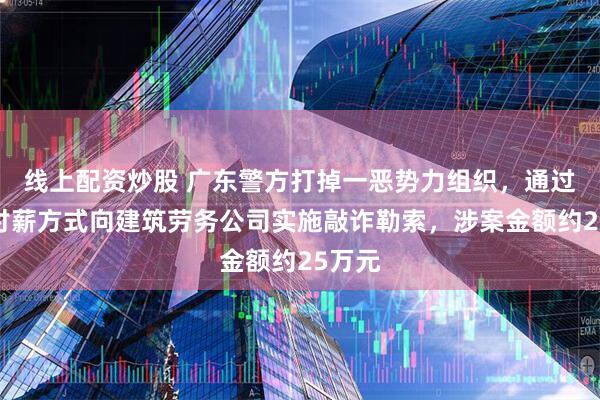 线上配资炒股 广东警方打掉一恶势力组织，通过恶意讨薪方式向建筑劳务公司实施敲诈勒索，涉案金额约25万元
