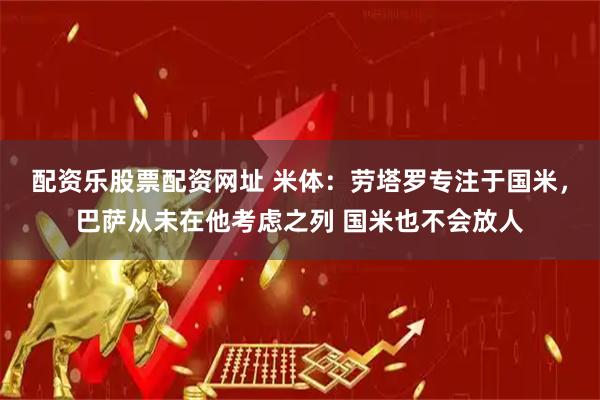 配资乐股票配资网址 米体：劳塔罗专注于国米，巴萨从未在他考虑之列 国米也不会放人