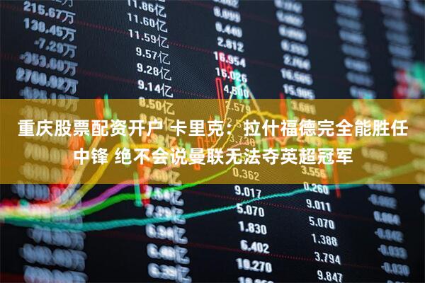 重庆股票配资开户 卡里克：拉什福德完全能胜任中锋 绝不会说曼联无法夺英超冠军