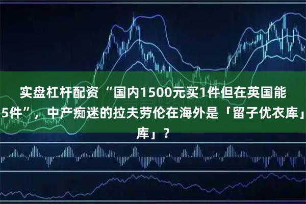 实盘杠杆配资 “国内1500元买1件但在英国能买5件”，中产痴迷的拉夫劳伦在海外是「留子优衣库」？