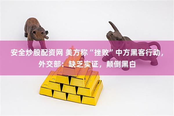 安全炒股配资网 美方称“挫败”中方黑客行动，外交部：缺乏实证，颠倒黑白