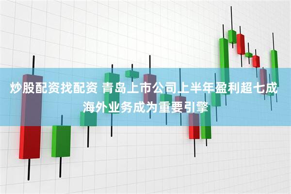 炒股配资找配资 青岛上市公司上半年盈利超七成 海外业务成为重要引擎