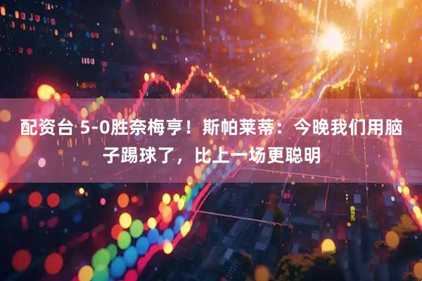 配资台 5-0胜奈梅亨！斯帕莱蒂：今晚我们用脑子踢球了，比上一场更聪明