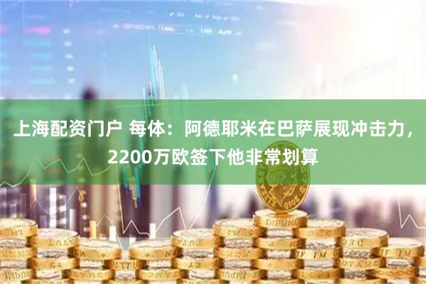 上海配资门户 每体：阿德耶米在巴萨展现冲击力，2200万欧签下他非常划算