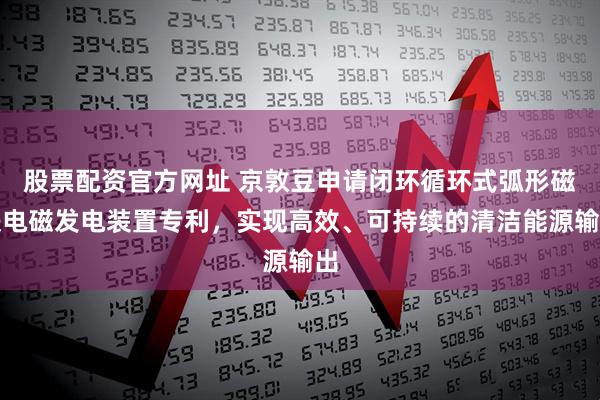 股票配资官方网址 京敦豆申请闭环循环式弧形磁铁电磁发电装置专利，实现高效、可持续的清洁能源输出